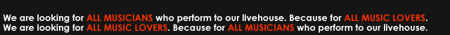 We are looking for ALL MUSICIANS who perform to our livehouse. Because for ALL MUSIC LOVERS. We are looking for ALL MUSIC LOVERS. Because for ALL MUSICIANS who perform to our livehouse.